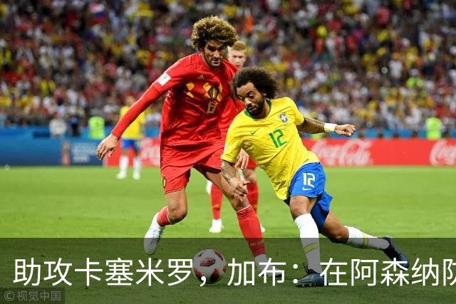 助攻卡塞米罗，加布：在阿森纳防线压得很靠前，经常练习这种传球