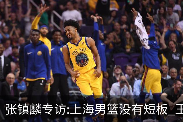 张镇麟专访:上海男篮没有短板 王哲林队长当之无愧 弗格是顶级外援