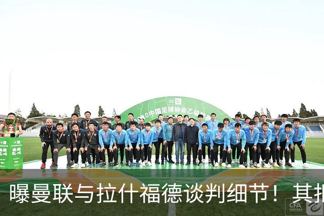 曝曼联与拉什福德谈判细节！其拒绝转会英超，拉爵被迫放弃签左翼