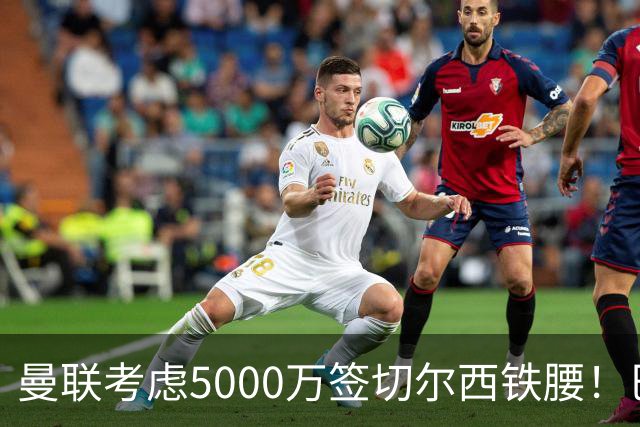 曼联考虑5000万签切尔西铁腰！巴莱巴恐亦被截胡，布莱顿给出具体要价