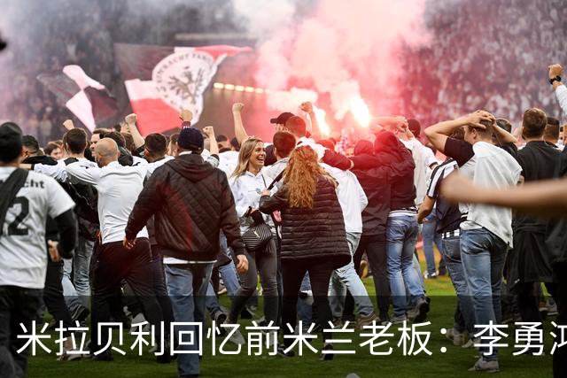 米拉贝利回忆前米兰老板：李勇鸿的身份至今仍是未解之谜
