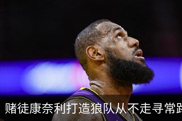赌徒康奈利打造狼队从不走寻常路 豪赌三球能让华子更接近冠军？